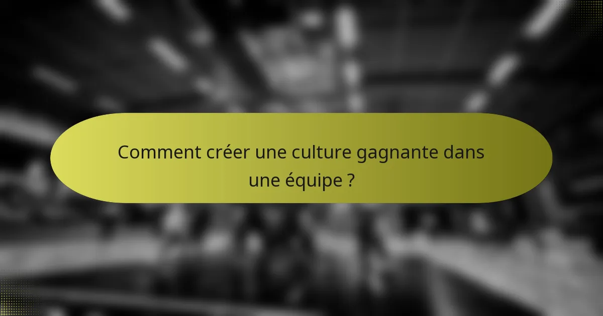 Comment créer une culture gagnante dans une équipe ?