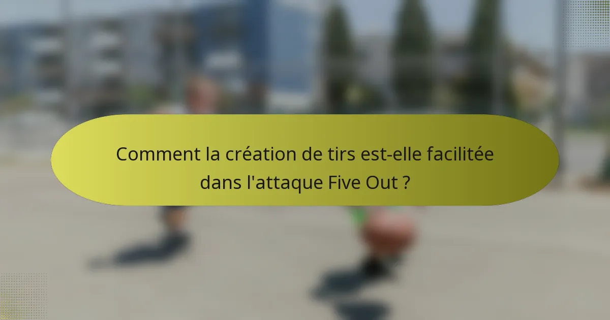 Comment la création de tirs est-elle facilitée dans l'attaque Five Out ?