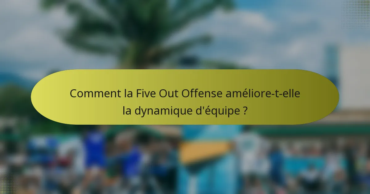 Comment la Five Out Offense améliore-t-elle la dynamique d'équipe ?