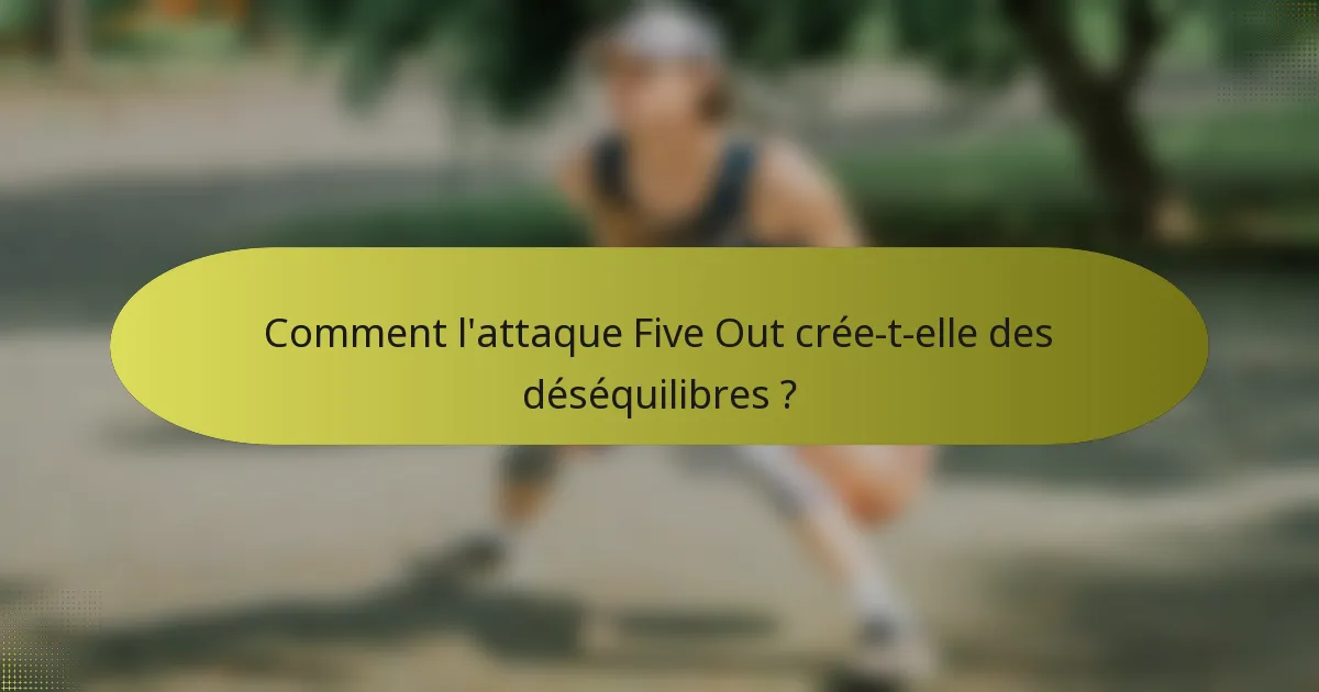 Comment l'attaque Five Out crée-t-elle des déséquilibres ?