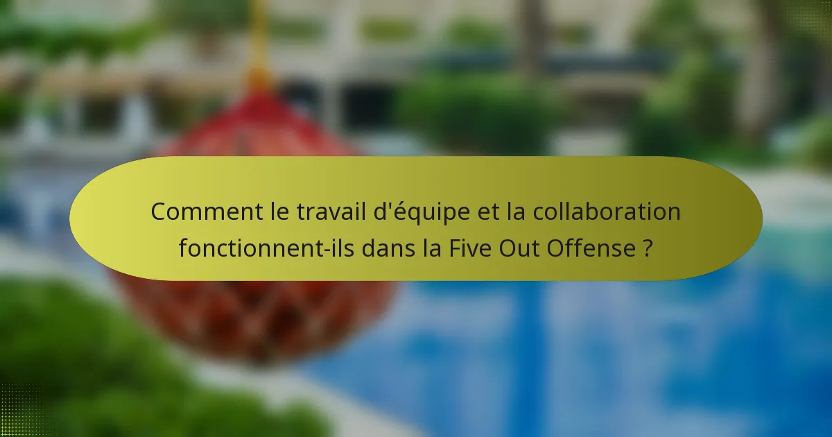 Comment le travail d'équipe et la collaboration fonctionnent-ils dans la Five Out Offense ?