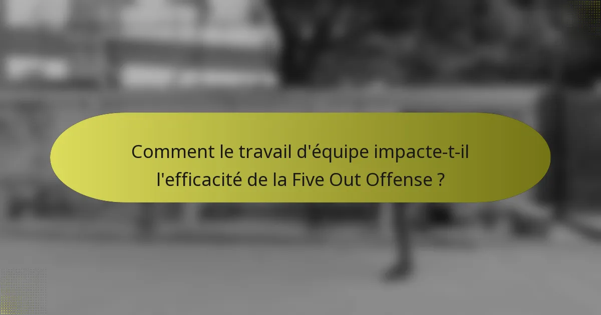 Comment le travail d'équipe impacte-t-il l'efficacité de la Five Out Offense ?