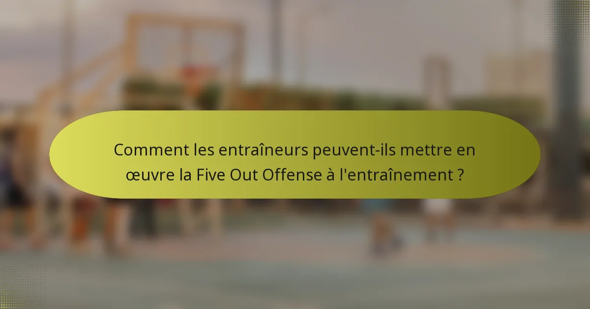 Comment les entraîneurs peuvent-ils mettre en œuvre la Five Out Offense à l'entraînement ?