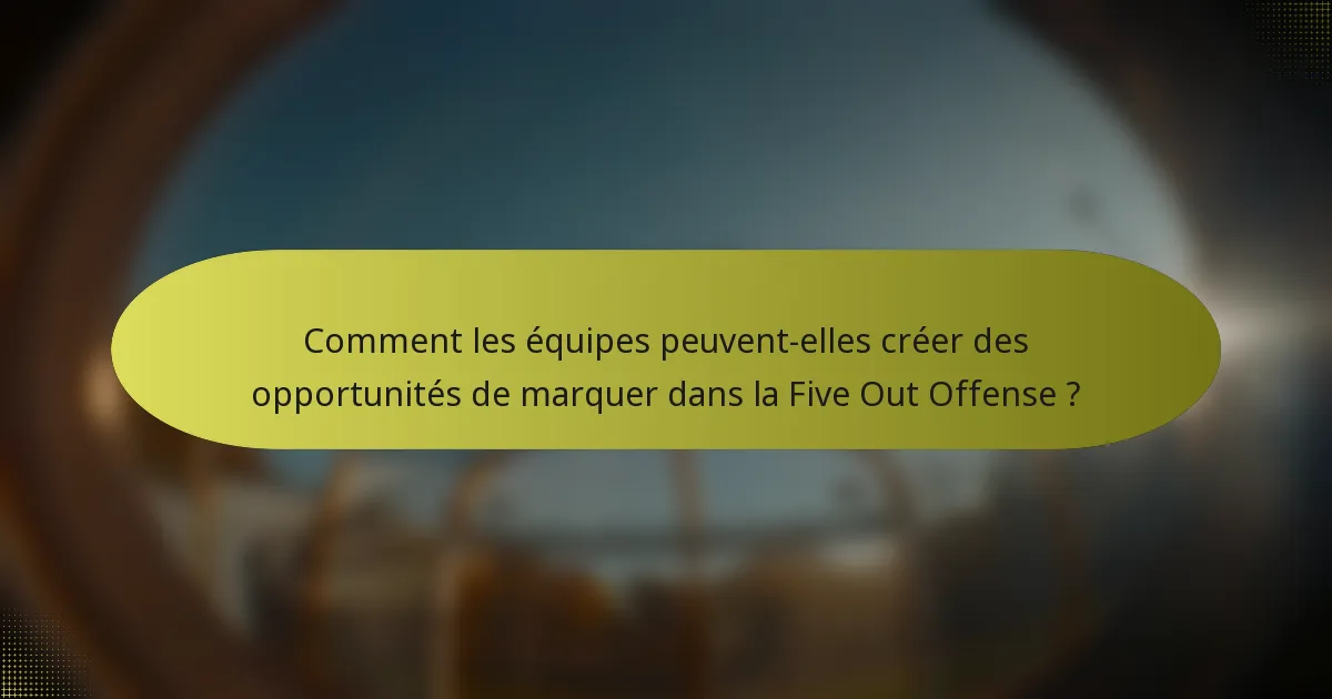 Comment les équipes peuvent-elles créer des opportunités de marquer dans la Five Out Offense ?