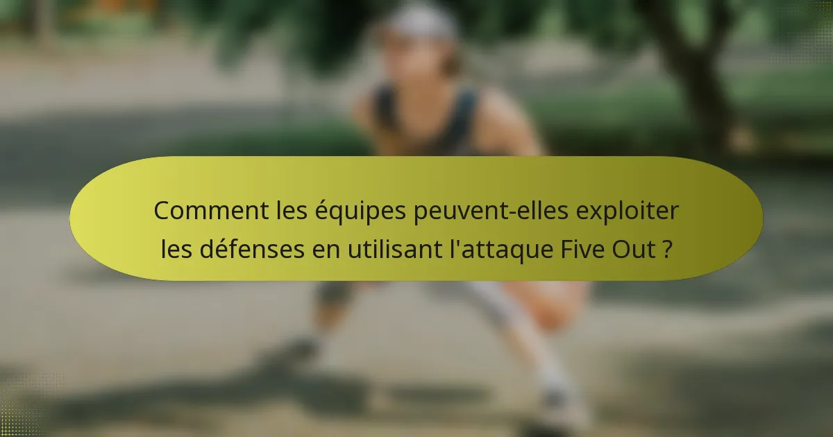 Comment les équipes peuvent-elles exploiter les défenses en utilisant l'attaque Five Out ?
