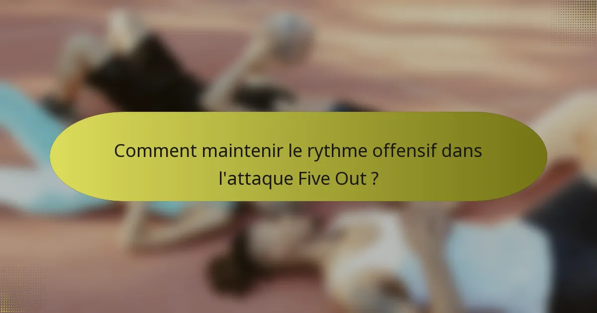 Comment maintenir le rythme offensif dans l'attaque Five Out ?