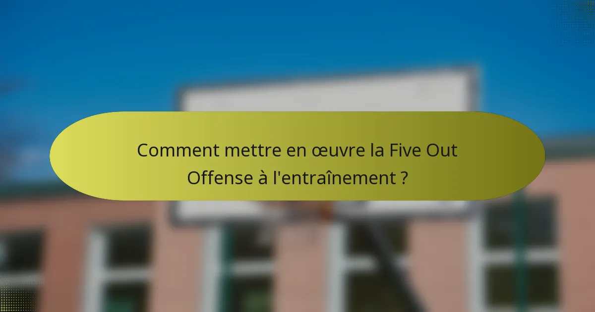 Comment mettre en œuvre la Five Out Offense à l'entraînement ?