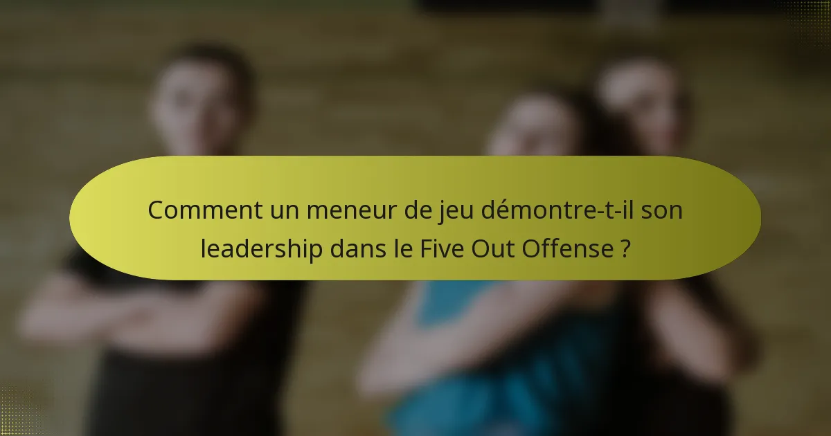 Comment un meneur de jeu démontre-t-il son leadership dans le Five Out Offense ?