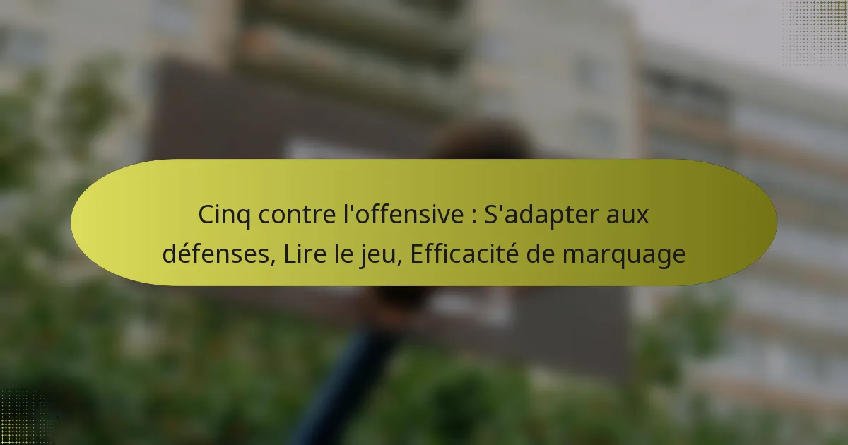 Cinq contre l’offensive : S’adapter aux défenses, Lire le jeu, Efficacité de marquage