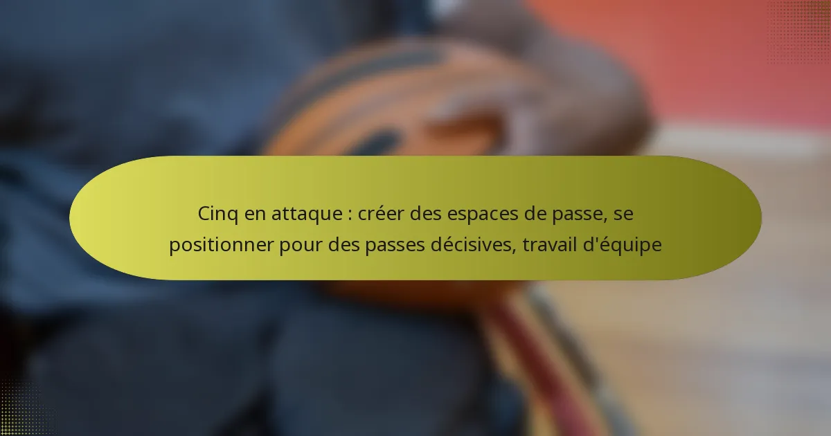 Cinq en attaque : créer des espaces de passe, se positionner pour des passes décisives, travail d’équipe