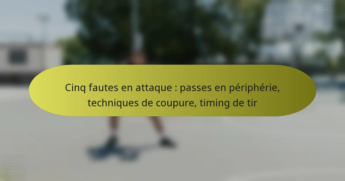 Cinq fautes en attaque : passes en périphérie, techniques de coupure, timing de tir
