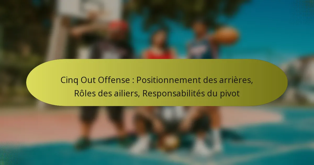 Cinq Out Offense : Positionnement des arrières, Rôles des ailiers, Responsabilités du pivot
