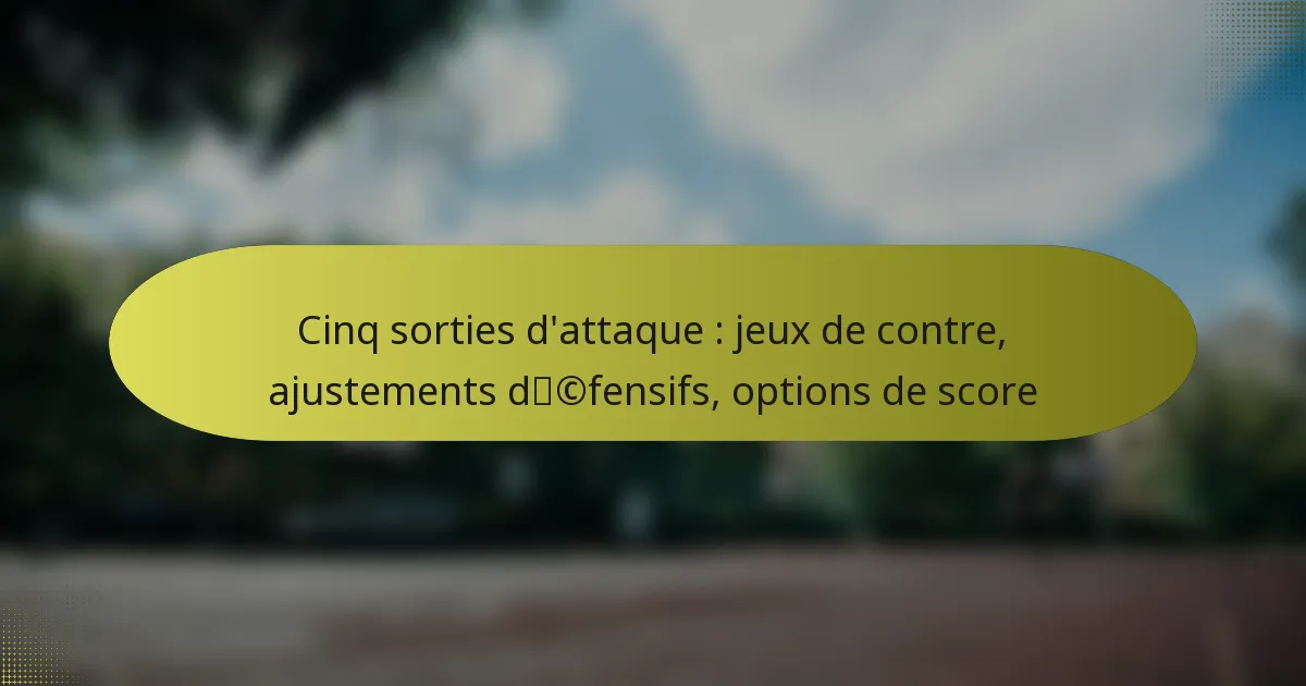 Cinq sorties d’attaque : jeux de contre, ajustements défensifs, options de score