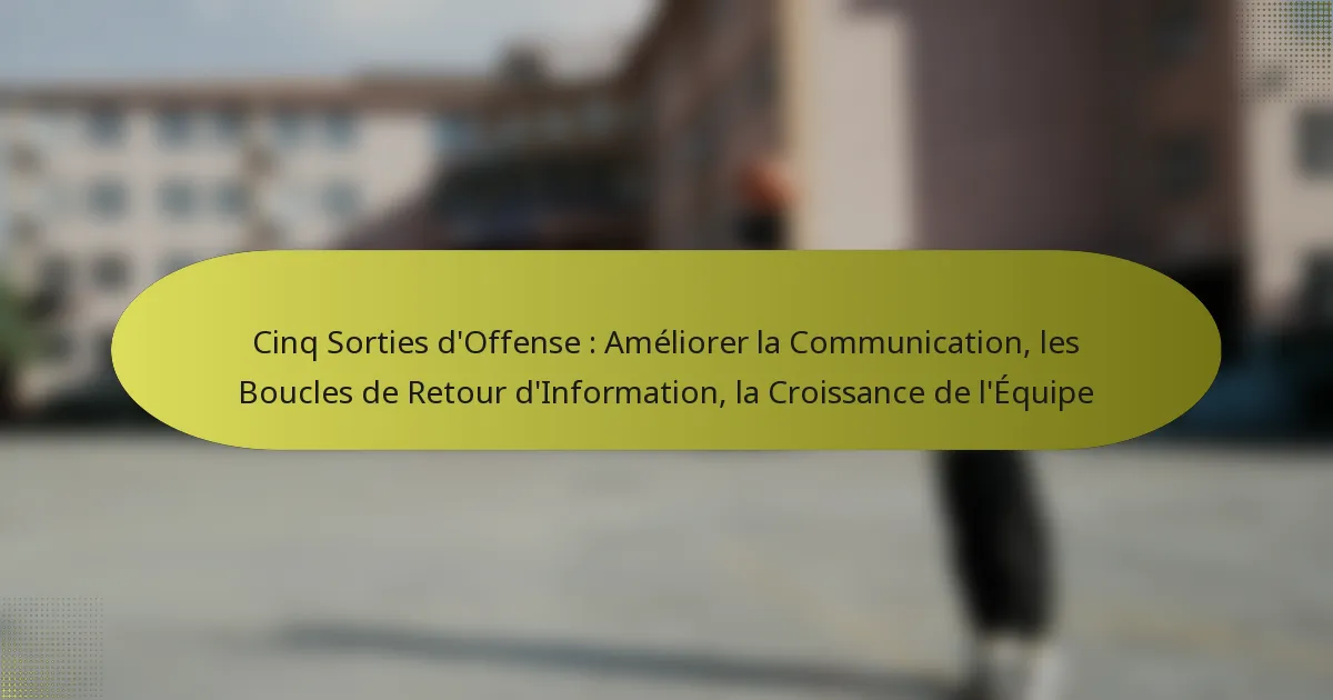 Cinq Sorties d’Offense : Améliorer la Communication, les Boucles de Retour d’Information, la Croissance de l’Équipe