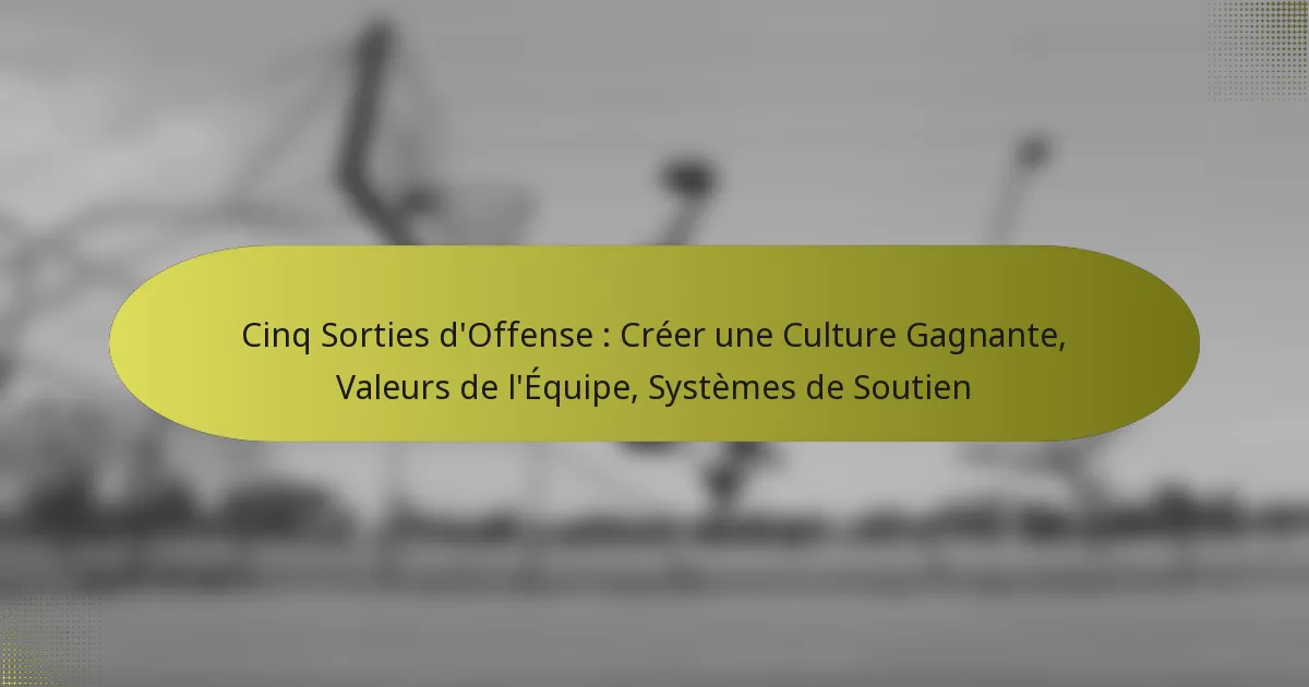 Cinq Sorties d’Offense : Créer une Culture Gagnante, Valeurs de l’Équipe, Systèmes de Soutien