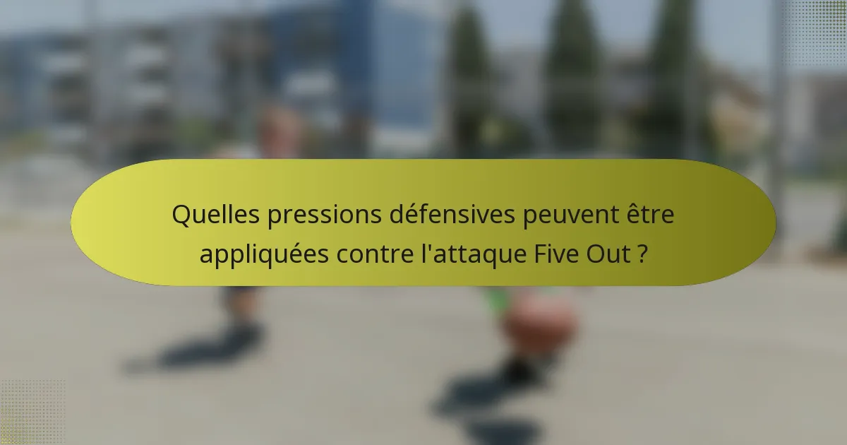 Quelles pressions défensives peuvent être appliquées contre l'attaque Five Out ?