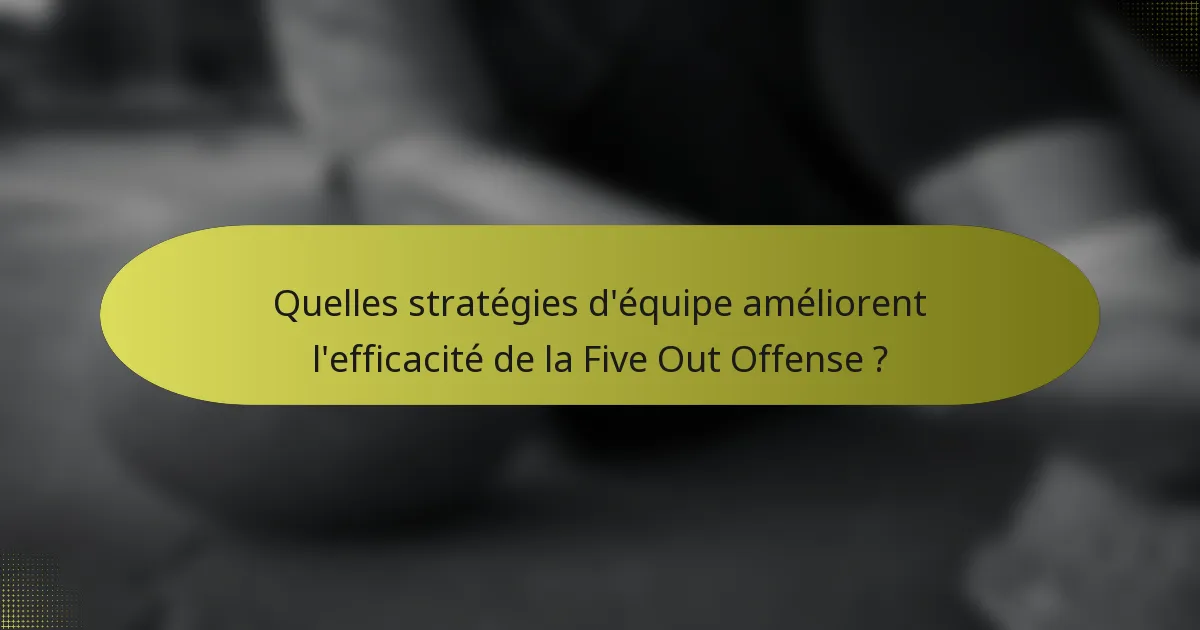 Quelles stratégies d'équipe améliorent l'efficacité de la Five Out Offense ?